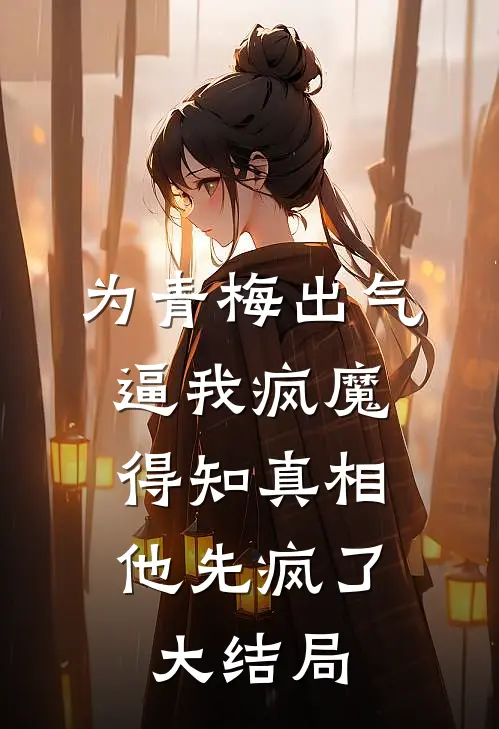 为青梅出气逼我疯魔，得知真相他先疯了大结局