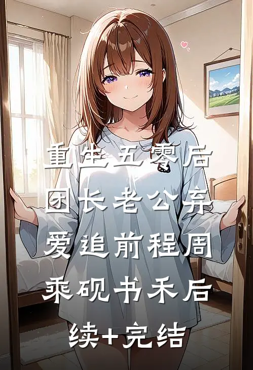 重生五零后，团长老公弃爱追前程周乘砚书禾后续+完结
