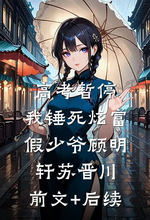 高考暂停，我锤死炫富假少爷顾明轩苏晋川:前文+后续