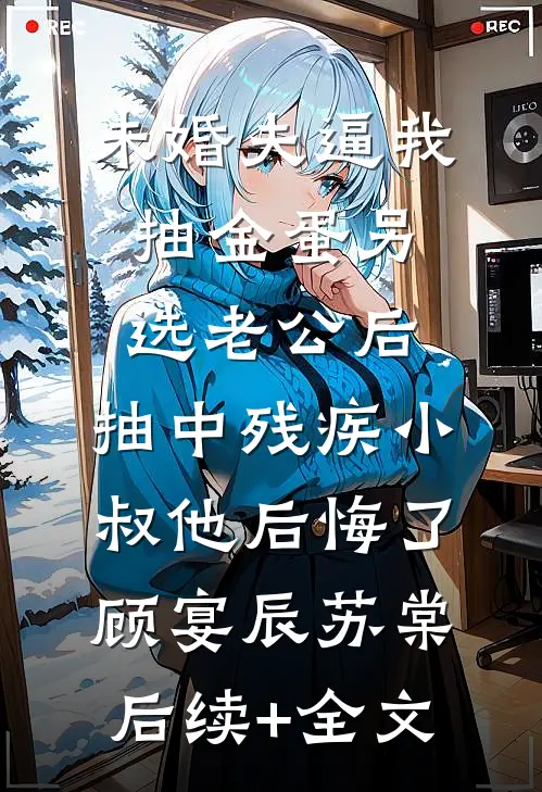 未婚夫逼我抽金蛋另选老公后，抽中残疾小叔他后悔了顾宴辰苏棠后续+全文