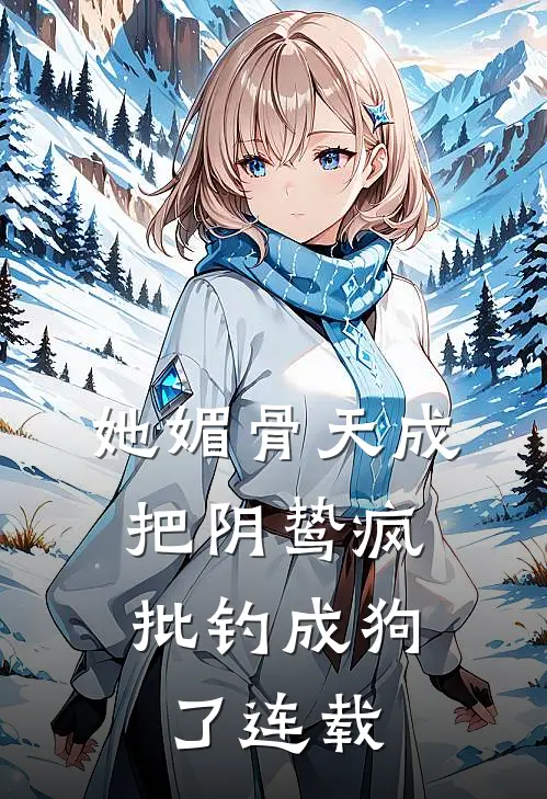 她媚骨天成，把阴鸷疯批钓成狗了连载