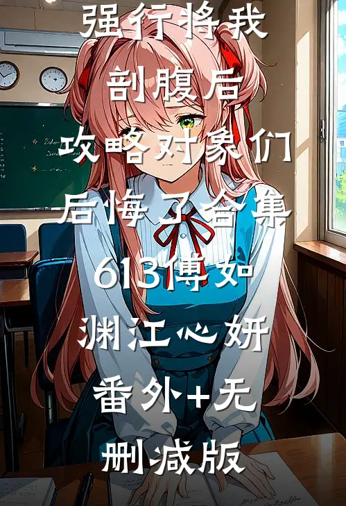 强行将我剖腹后，攻略对象们后悔了合集613傅如渊江心妍:番外+无删减版