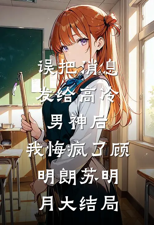 误把消息发给高冷男神后，我悔疯了顾明朗苏明月大结局