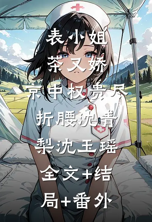 表小姐茶又娇，京中权贵尽折腰沈青梨沈玉瑶:全文+结局+番外