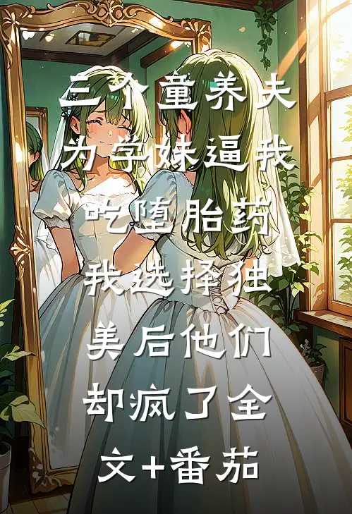三个童养夫为学妹逼我吃堕胎药，我选择独美后他们却疯了全文+番茄
