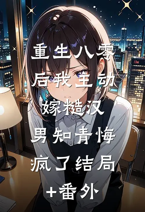 重生八零后我主动嫁糙汉，男知青悔疯了结局+番外