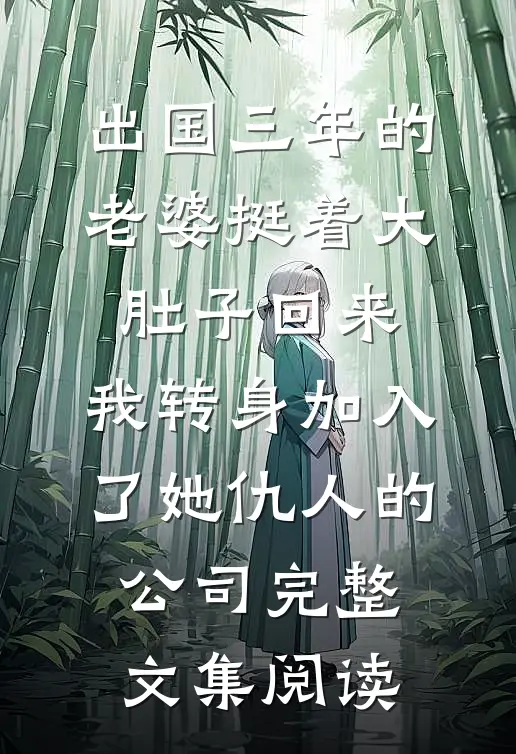 出国三年的老婆挺着大肚子回来，我转身加入了她仇人的公司完整文集阅读