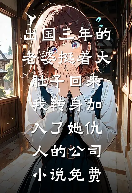 出国三年的老婆挺着大肚子回来，我转身加入了她仇人的公司小说免费