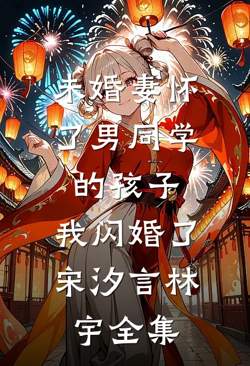 未婚妻怀了男同学的孩子，我闪婚了宋汐言林宇全集