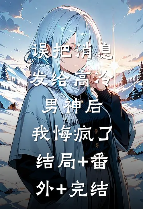 误把消息发给高冷男神后，我悔疯了结局+番外+完结