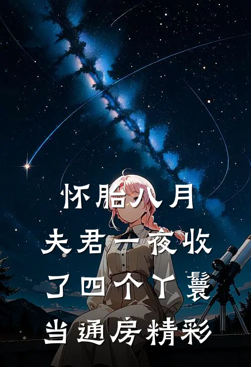 怀胎八月，夫君一夜收了四个丫鬟当通房精彩