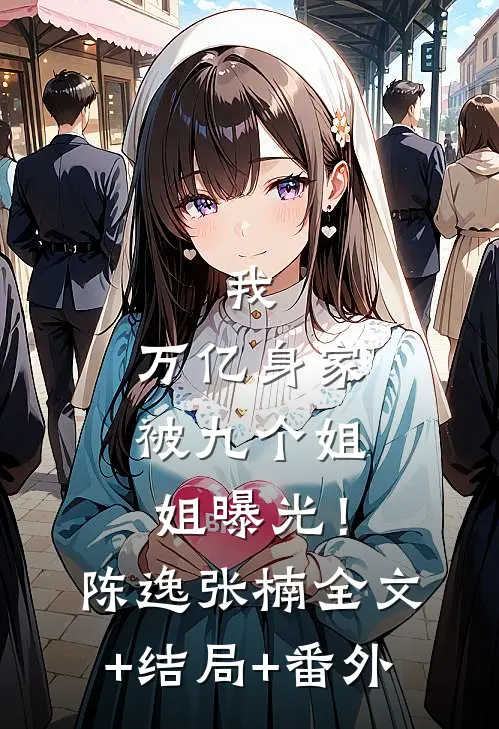 我，万亿身家，被九个姐姐曝光！陈逸张楠全文+结局+番外