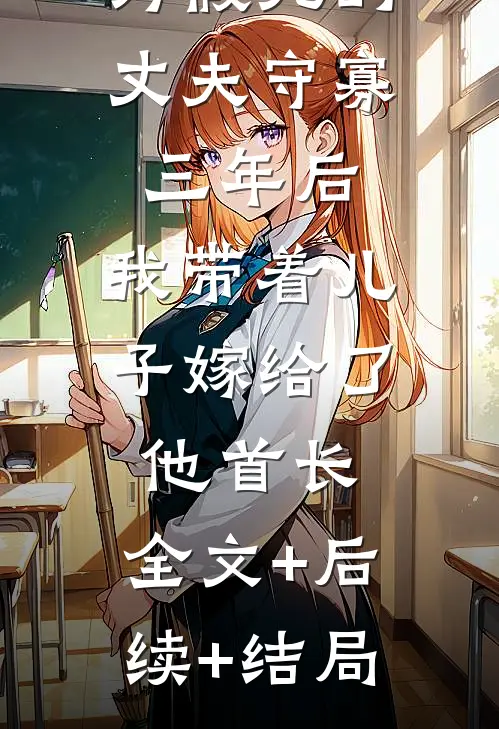 为假死的丈夫守寡三年后，我带着儿子嫁给了他首长:全文+后续+结局
