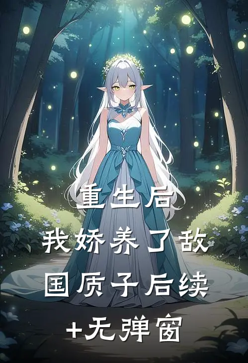 重生后，我娇养了敌国质子后续+无弹窗