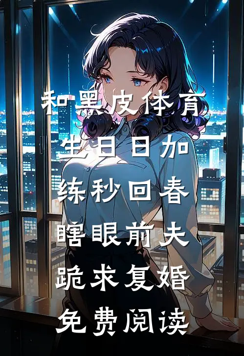 和黑皮体育生日日加练秒回春，瞎眼前夫跪求复婚免费阅读