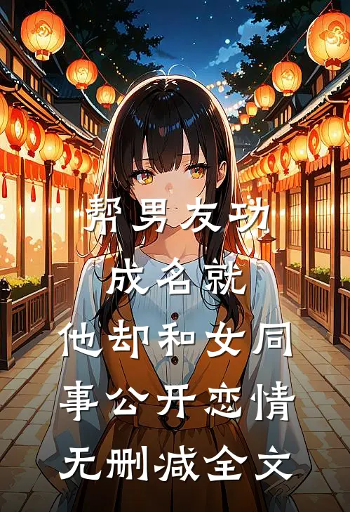 帮男友功成名就，他却和女同事公开恋情无删减全文