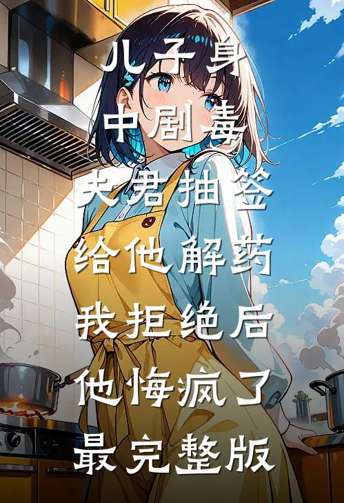 儿子身中剧毒，夫君抽签给他解药，我拒绝后他悔疯了最完整版