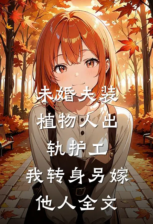 未婚夫装植物人出轨护工，我转身另嫁他人全文