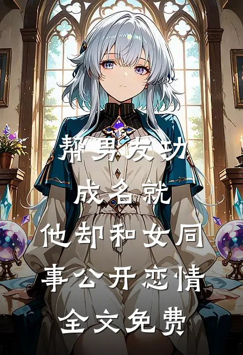 帮男友功成名就，他却和女同事公开恋情全文免费