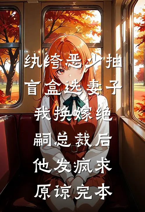 纨绔恶少抽盲盒选妻子，我换嫁绝嗣总裁后他发疯求原谅完本