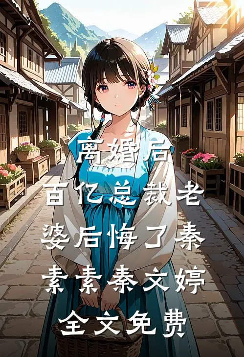 离婚后，百亿总裁老婆后悔了秦素素秦文婷全文免费
