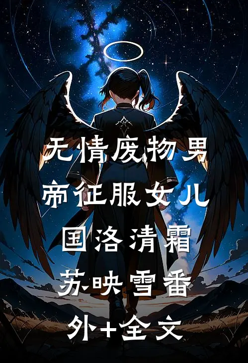 无情废物男帝征服女儿国洛清霜苏映雪(番外)+(全文)