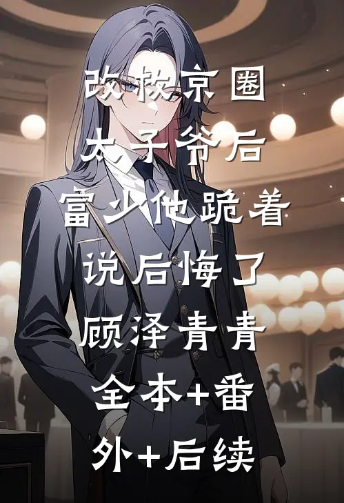 改救京圈太子爷后，富少他跪着说后悔了顾泽青青:全本+番外+后续