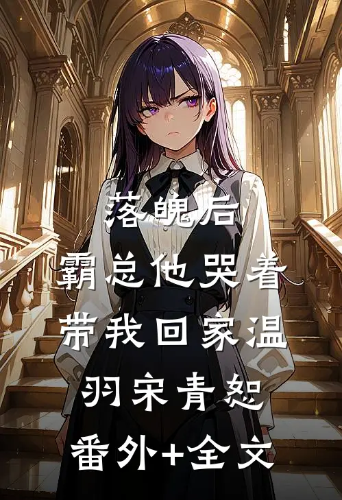 落魄后，霸总他哭着带我回家温羽宋青恕:(番外)+(全文)