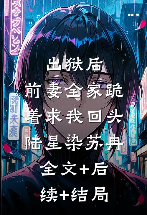 出狱后，前妻全家跪着求我回头陆星染苏冉:全文+后续+结局