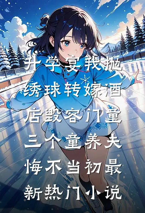 升学宴我抛绣球转嫁酒店毁容门童，三个童养夫悔不当初最新热门小说