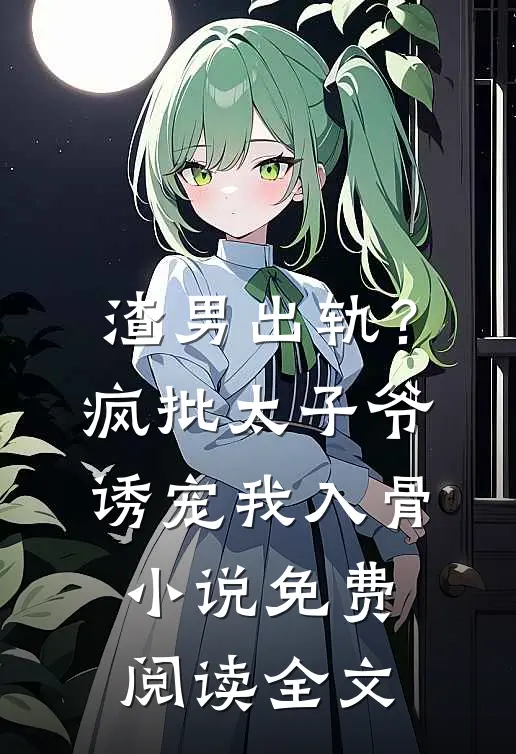 渣男出轨？疯批太子爷诱宠我入骨小说免费阅读全文