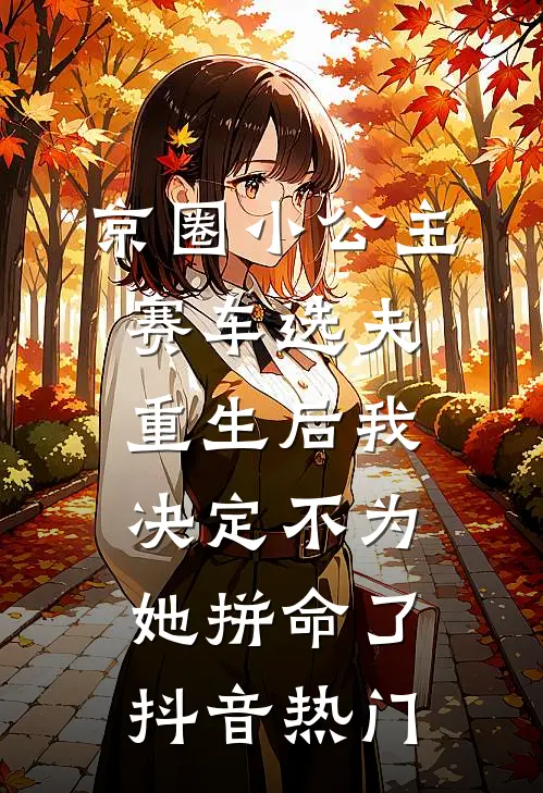 京圈小公主赛车选夫，重生后我决定不为她拼命了抖音热门