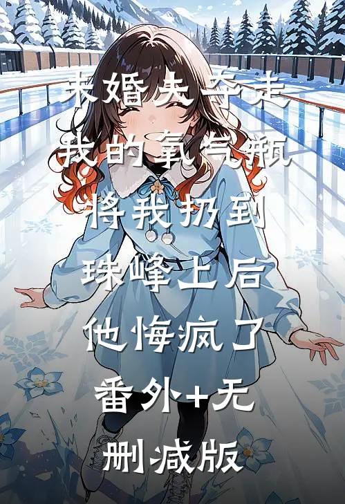 未婚夫夺走我的氧气瓶将我扔到珠峰上后，他悔疯了番外+无删减版