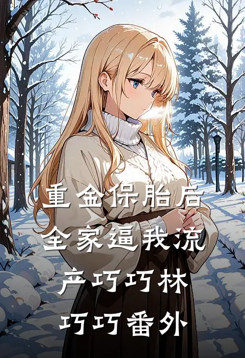 重金保胎后，全家逼我流产巧巧林巧巧番外