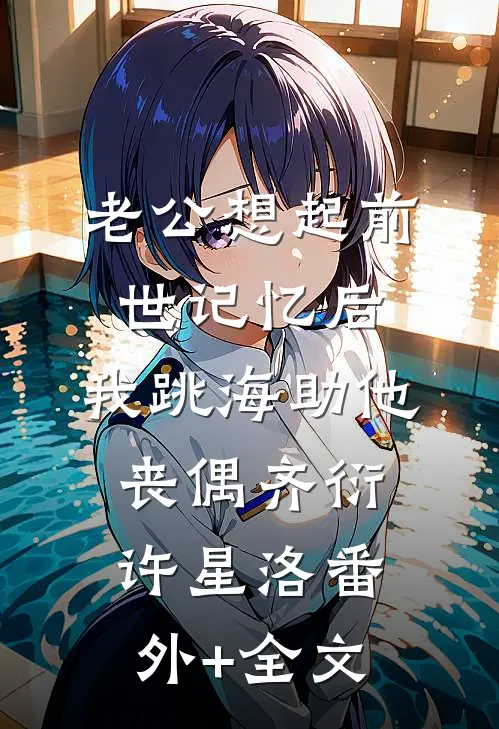 老公想起前世记忆后，我跳海助他丧偶齐衍许星洛(番外)+(全文)