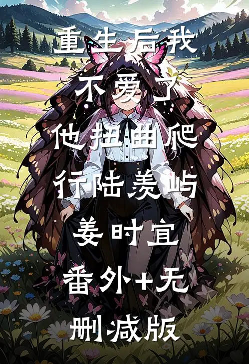 重生后我不爱了，他扭曲爬行陆羡屿姜时宜:番外+无删减版