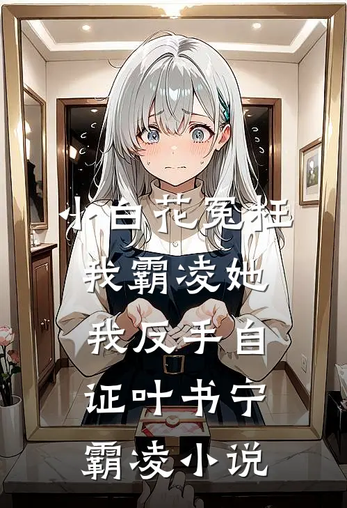 小白花冤枉我霸凌她，我反手自证叶书宁霸凌小说