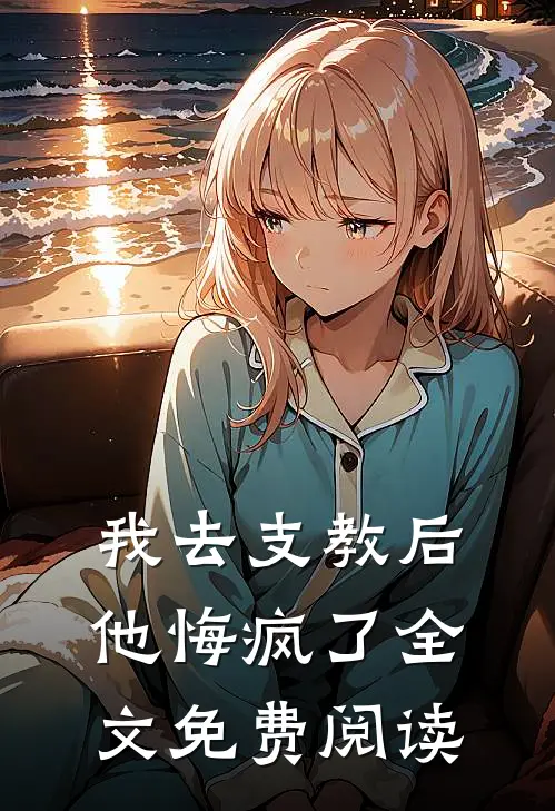 我去支教后，他悔疯了全文免费阅读