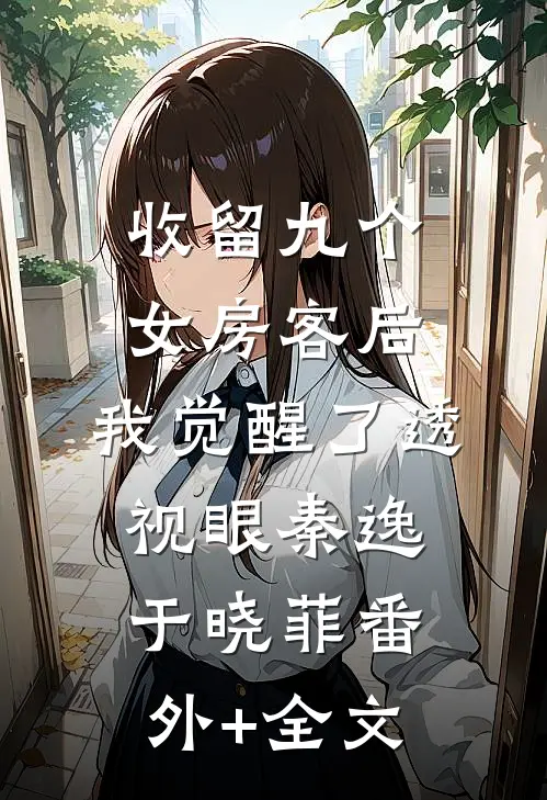 收留九个女房客后，我觉醒了透视眼秦逸于晓菲(番外)+(全文)