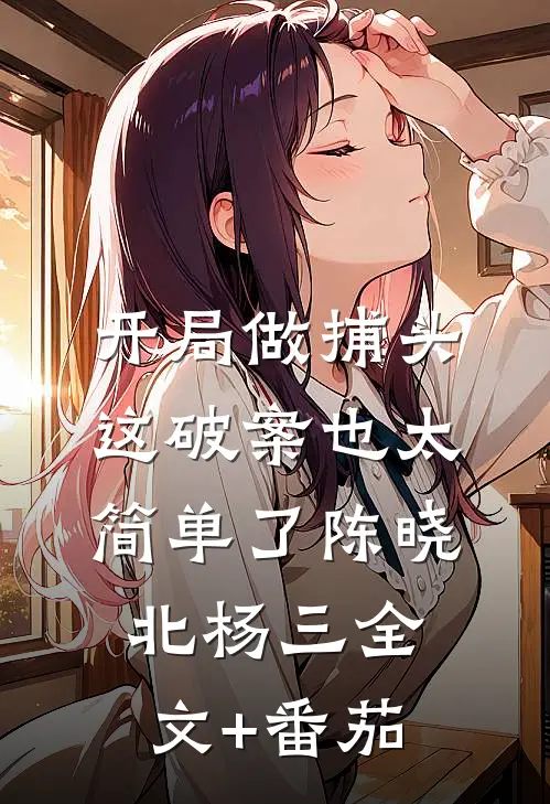 开局做捕头，这破案也太简单了陈晓北杨三全文+番茄