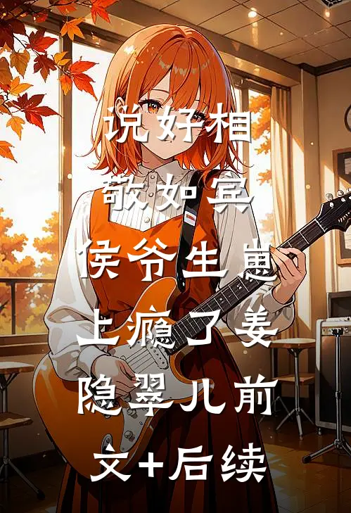 说好相敬如宾，侯爷生崽上瘾了姜隐翠儿前文+后续