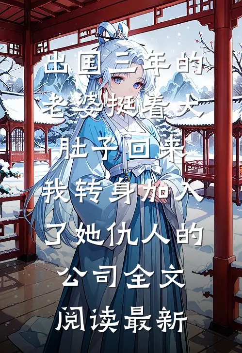 出国三年的老婆挺着大肚子回来，我转身加入了她仇人的公司全文阅读最新