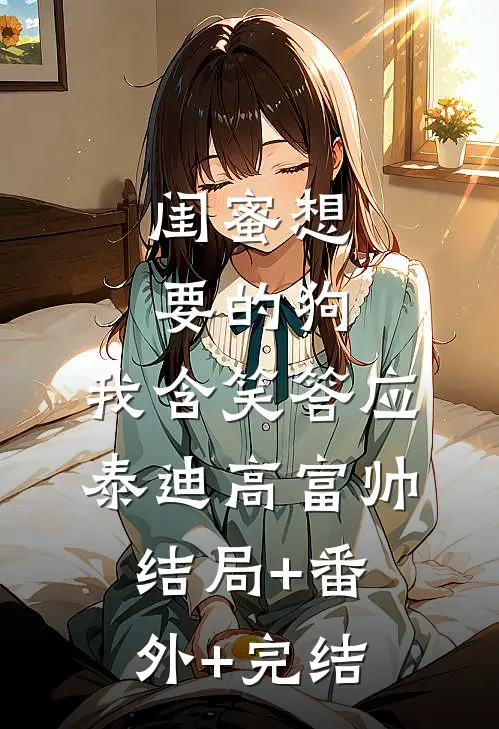闺蜜想要的狗，我含笑答应泰迪高富帅结局+番外+完结