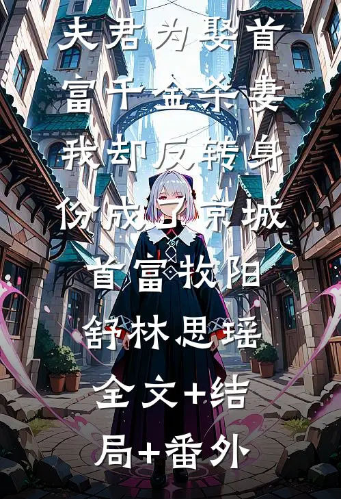 夫君为娶首富千金杀妻，我却反转身份成了京城首富牧阳舒林思瑶:全文+结局+番外