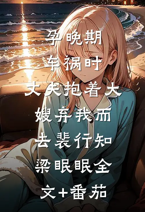 孕晚期车祸时，丈夫抱着大嫂弃我而去裴行知梁眠眠全文+番茄