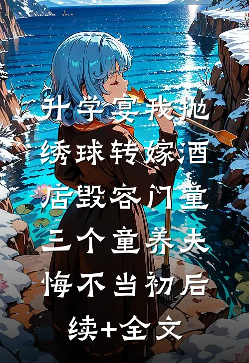 升学宴我抛绣球转嫁酒店毁容门童，三个童养夫悔不当初后续+全文