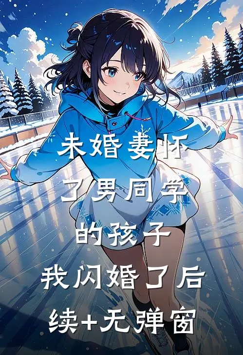 未婚妻怀了男同学的孩子，我闪婚了后续+无弹窗