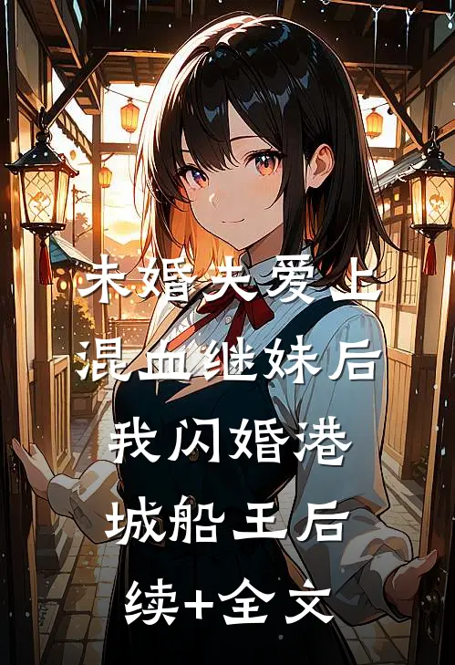 未婚夫爱上混血继妹后，我闪婚港城船王后续+全文
