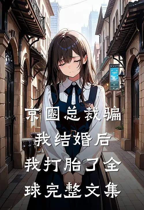 京圈总裁骗我结婚后，我打胎了全球完整文集