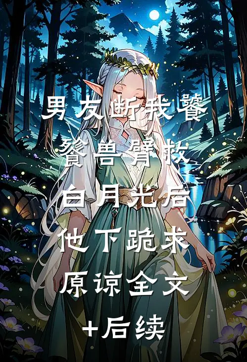 男友断我饕餮兽臂救白月光后，他下跪求原谅全文+后续